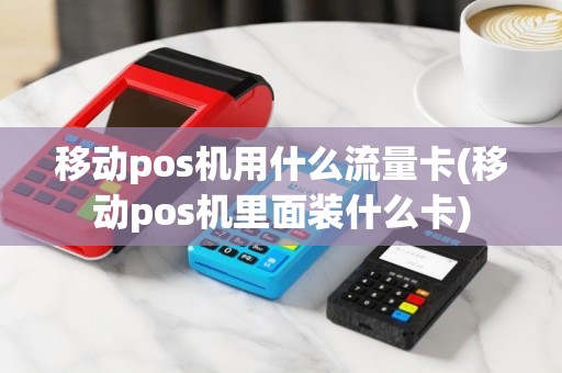 移动pos机用什么流量卡(移动pos机里面装什么卡)