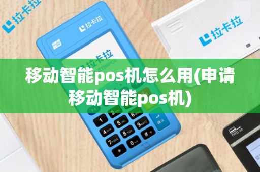 移动智能pos机怎么用(申请移动智能pos机)