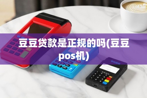 豆豆贷款是正规的吗(豆豆pos机)