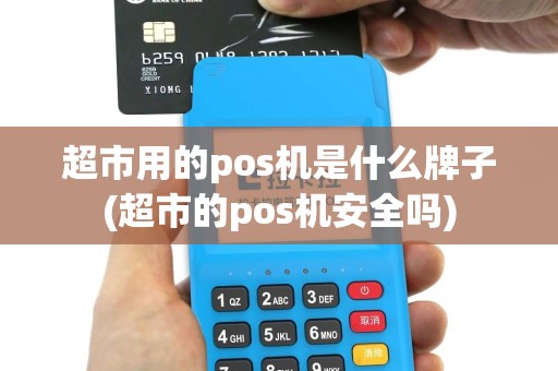 超市用的pos机是什么牌子(超市的pos机安全吗)