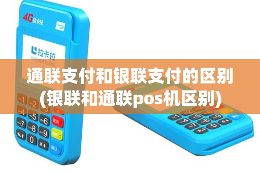 通联支付和银联支付的区别(银联和通联pos机区别)