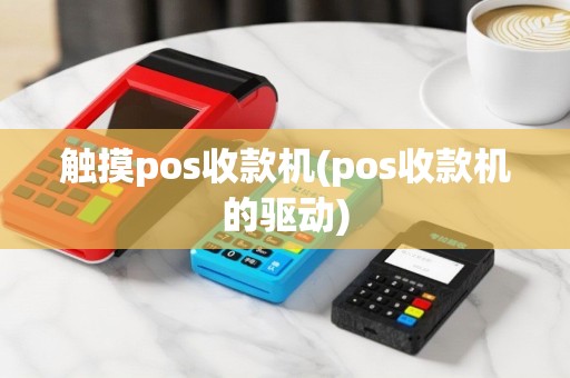 触摸pos收款机(pos收款机的驱动)