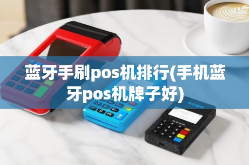 蓝牙手刷pos机排行(手机蓝牙pos机牌子好)