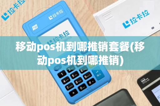 移动pos机到哪推销套餐(移动pos机到哪推销)