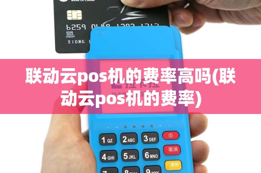 联动云pos机的费率高吗(联动云pos机的费率)