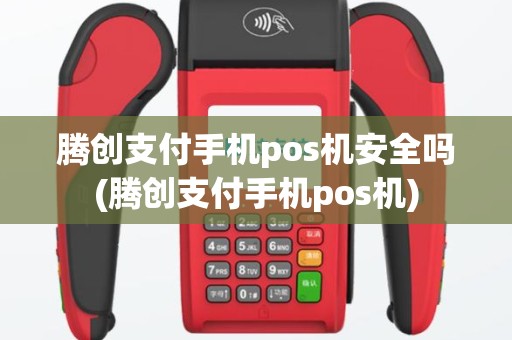 腾创支付手机pos机安全吗(腾创支付手机pos机)