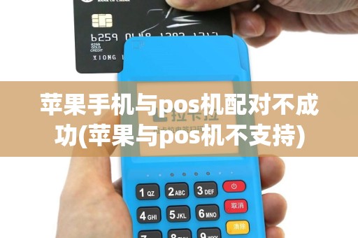 苹果手机与pos机配对不成功(苹果与pos机不支持)