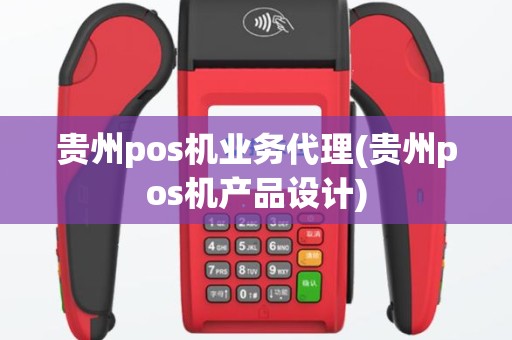 贵州pos机业务代理(贵州pos机产品设计)