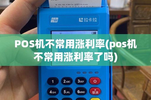 POS机不常用涨利率(pos机不常用涨利率了吗)