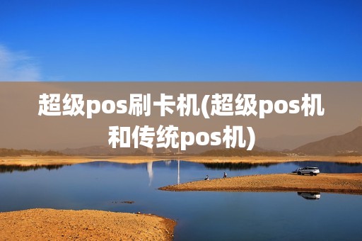 超级pos刷卡机(超级pos机和传统pos机)