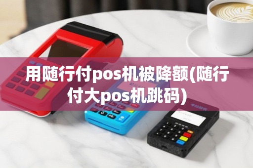 用随行付pos机被降额(随行付大pos机跳码)