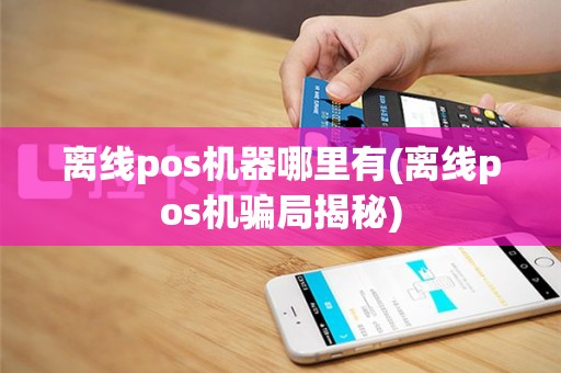 离线pos机器哪里有(离线pos机骗局揭秘)