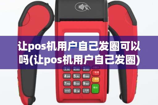 让pos机用户自己发圈可以吗(让pos机用户自己发圈)