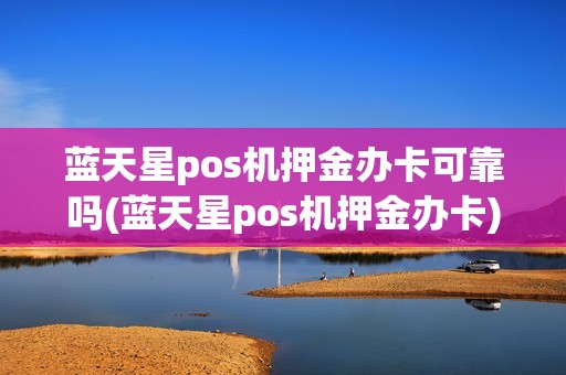 蓝天星pos机押金办卡可靠吗(蓝天星pos机押金办卡)