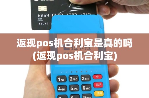 返现pos机合利宝是真的吗(返现pos机合利宝)