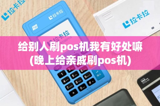 给别人刷pos机我有好处嘛(晚上给亲戚刷pos机)