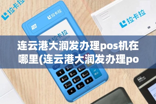 连云港大润发办理pos机在哪里(连云港大润发办理pos机)