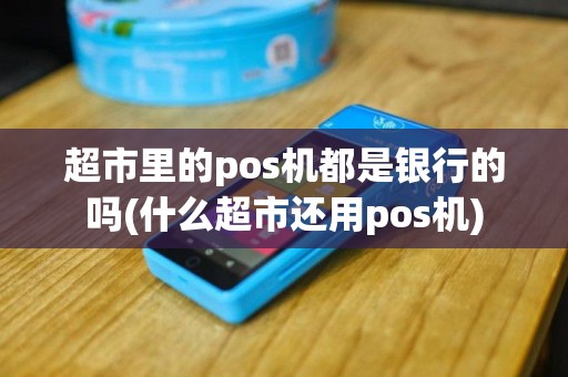 超市里的pos机都是银行的吗(什么超市还用pos机)
