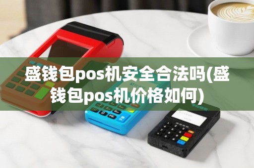 盛钱包pos机安全合法吗(盛钱包pos机价格如何)