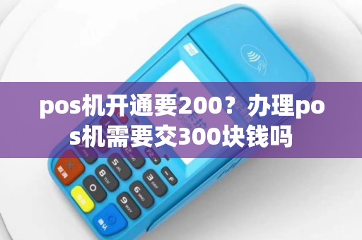 pos机开通要200？办理pos机需要交300块钱吗