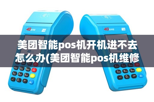美团智能pos机开机进不去怎么办(美团智能pos机维修电话)