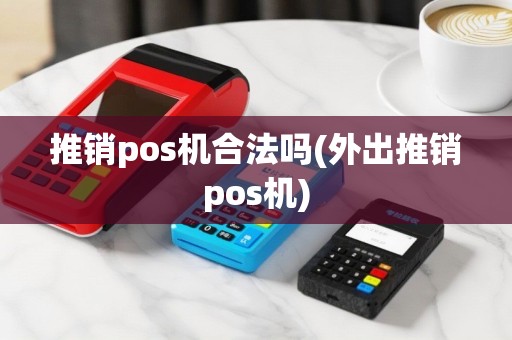 推销pos机合法吗(外出推销pos机)