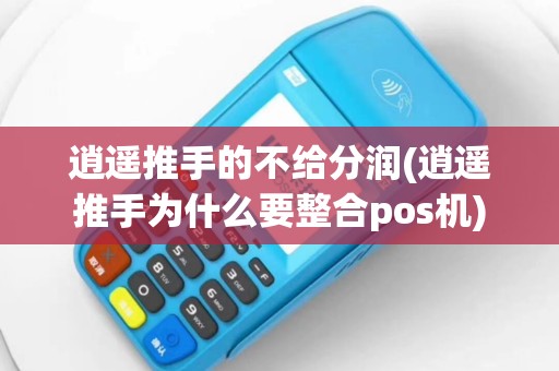 逍遥推手的不给分润(逍遥推手为什么要整合pos机)