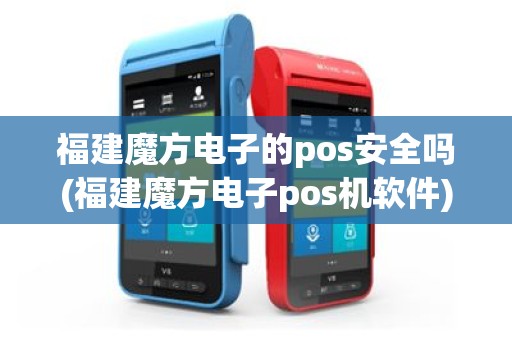 福建魔方电子的pos安全吗(福建魔方电子pos机软件)