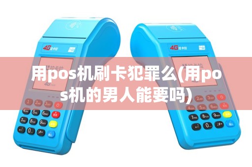 用pos机刷卡犯罪么(用pos机的男人能要吗)