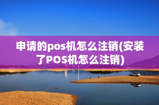 申请的pos机怎么注销(安装了POS机怎么注销)