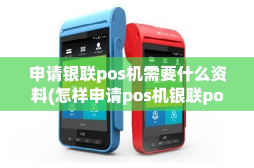 申请银联pos机需要什么资料(怎样申请pos机银联pos机如何办理)