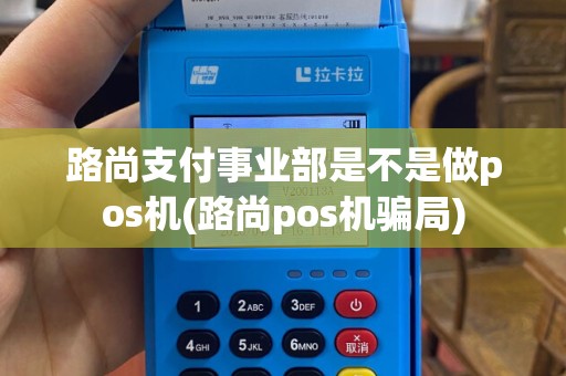 路尚支付事业部是不是做pos机(路尚pos机骗局)