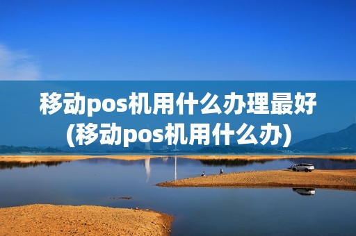 移动pos机用什么办理最好(移动pos机用什么办)