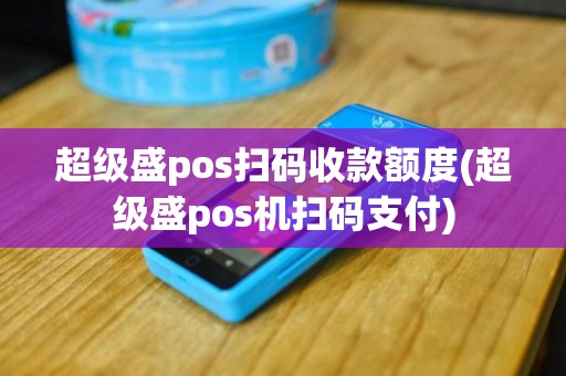 超级盛pos扫码收款额度(超级盛pos机扫码支付)