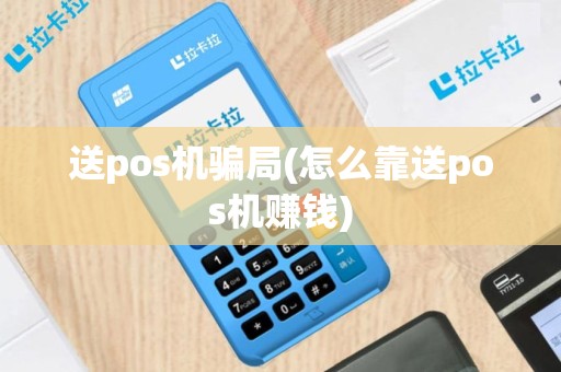 送pos机骗局(怎么靠送pos机赚钱)