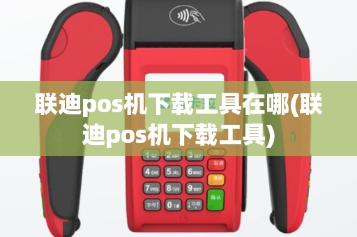 联迪pos机下载工具在哪(联迪pos机下载工具)