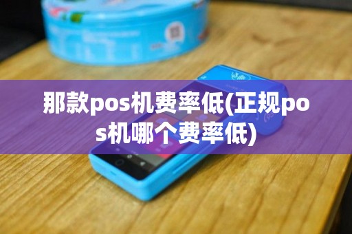 那款pos机费率低(正规pos机哪个费率低)