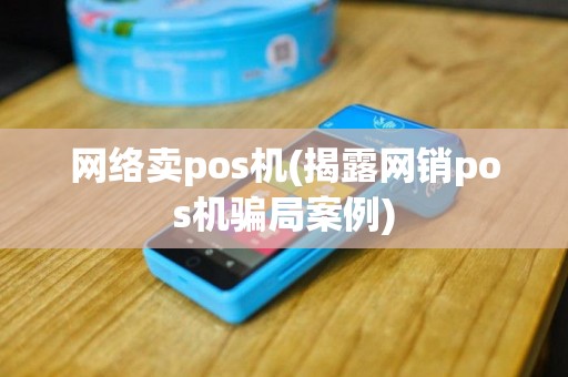 网络卖pos机(揭露网销pos机骗局案例)