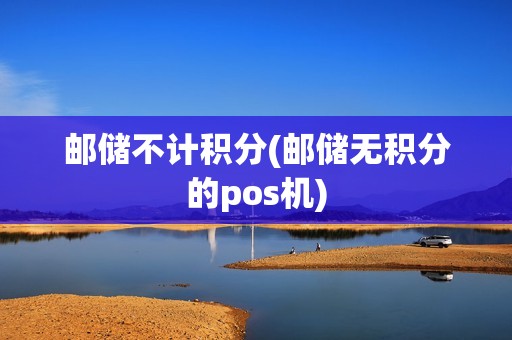 邮储不计积分(邮储无积分的pos机)