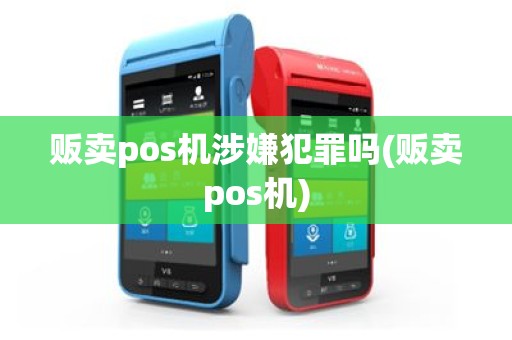 贩卖pos机涉嫌犯罪吗(贩卖pos机)