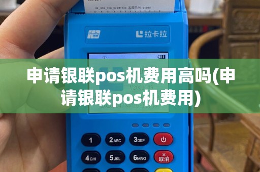 申请银联pos机费用高吗(申请银联pos机费用)