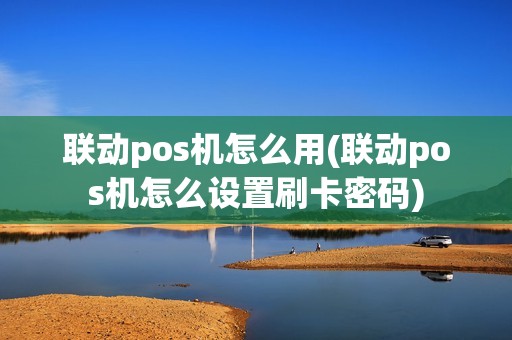 联动pos机怎么用(联动pos机怎么设置刷卡密码)