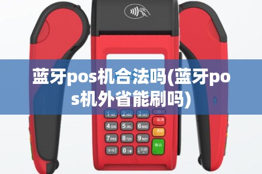 蓝牙pos机合法吗(蓝牙pos机外省能刷吗)