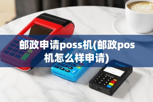 邮政申请poss机(邮政pos机怎么样申请)