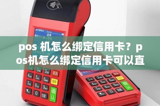 pos 机怎么绑定信用卡？pos机怎么绑定信用卡可以直接刷钱吗