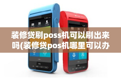 装修贷刷poss机可以刷出来吗(装修贷pos机哪里可以办理)