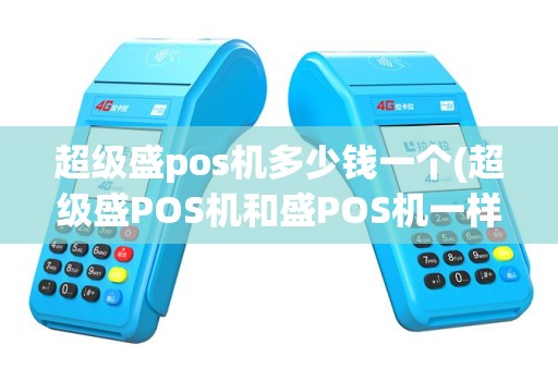 超级盛pos机多少钱一个(超级盛POS机和盛POS机一样吗)