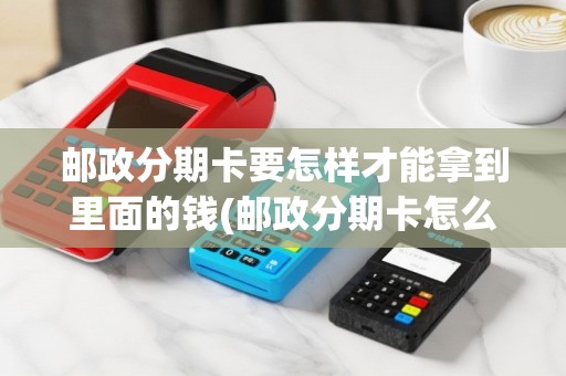 邮政分期卡要怎样才能拿到里面的钱(邮政分期卡怎么刷pos机)