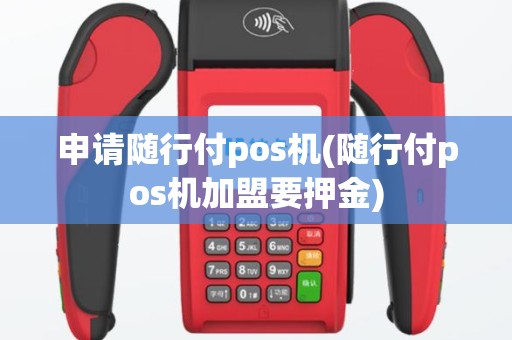 申请随行付pos机(随行付pos机加盟要押金)