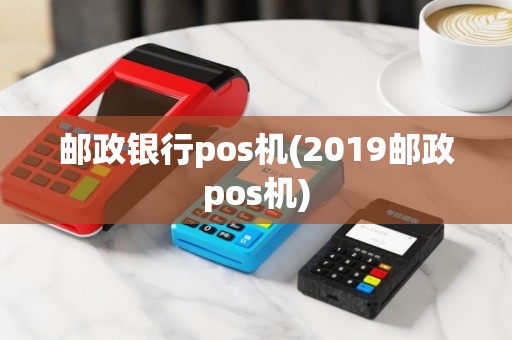 邮政银行pos机(2019邮政pos机)